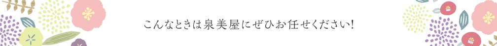 こんなときは泉美屋にぜひお任せください！